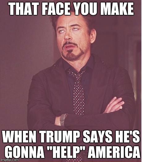 Face You Make Robert Downey Jr | THAT FACE YOU MAKE; WHEN TRUMP SAYS HE'S GONNA "HELP" AMERICA | image tagged in memes,face you make robert downey jr | made w/ Imgflip meme maker