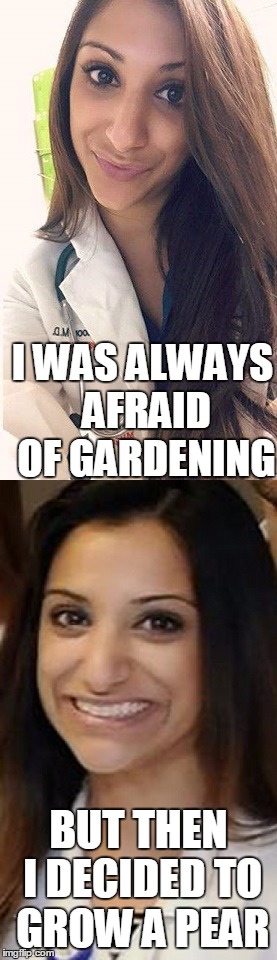 Miami Uber Doctor Anjali Ramkissoon | I WAS ALWAYS AFRAID OF GARDENING; BUT THEN I DECIDED TO GROW A PEAR | image tagged in miami uber doctor anjali ramkissoon | made w/ Imgflip meme maker