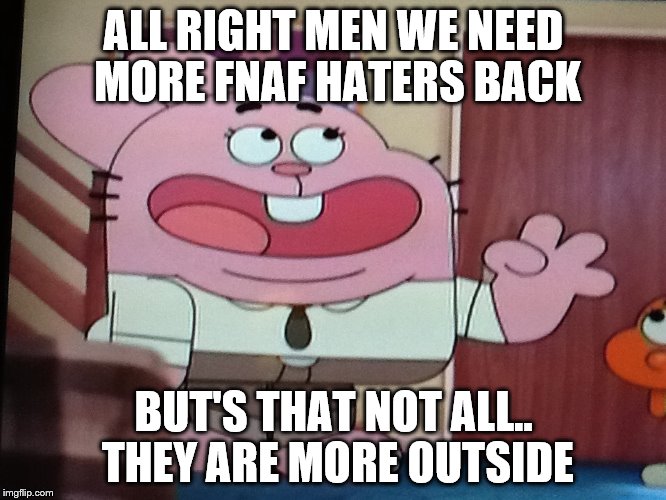 ALL RIGHT MEN WE NEED MORE FNAF HATERS BACK; BUT'S THAT NOT ALL.. THEY ARE MORE OUTSIDE | image tagged in all right men we need more fnaf morphs book | made w/ Imgflip meme maker