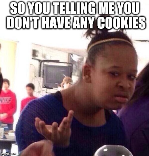 Black Girl Wat | SO YOU TELLING ME YOU DON'T HAVE ANY COOKIES | image tagged in memes,black girl wat | made w/ Imgflip meme maker