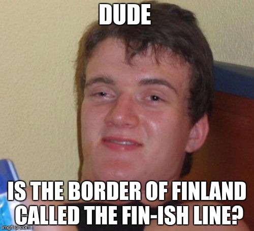 10 Guy Meme | DUDE; IS THE BORDER OF FINLAND CALLED THE FIN-ISH LINE? | image tagged in memes,10 guy | made w/ Imgflip meme maker