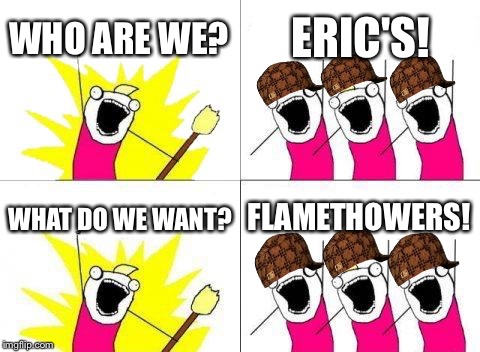 What Do We Want Meme | WHO ARE WE? ERIC'S! WHAT DO WE WANT? FLAMETHOWERS! | image tagged in memes,what do we want,scumbag | made w/ Imgflip meme maker
