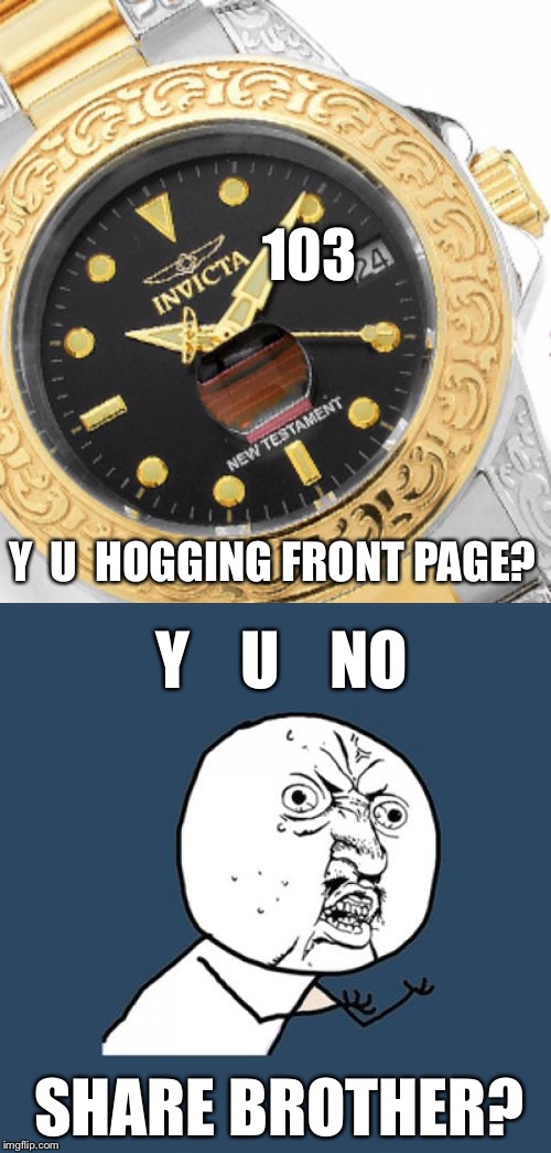 Congrats to Invicta103 For Having 1st & 2nd Position Front Page Simultaneously!! It's "Time" To Make Room For Other Flippers :) | 103; Y  U  HOGGING FRONT PAGE? Y    U    NO; SHARE BROTHER? | image tagged in front page,invicta103 | made w/ Imgflip meme maker