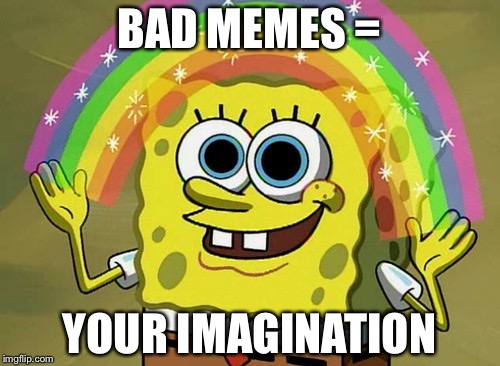 Imagination Spongebob | BAD MEMES =; YOUR IMAGINATION | image tagged in memes,imagination spongebob | made w/ Imgflip meme maker