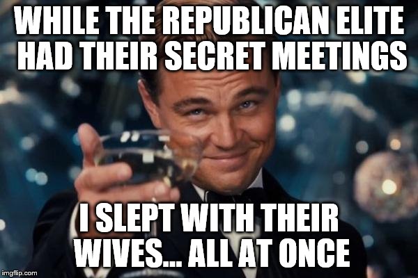 Leonardo Dicaprio Cheers | WHILE THE REPUBLICAN ELITE HAD THEIR SECRET MEETINGS; I SLEPT WITH THEIR WIVES... ALL AT ONCE | image tagged in memes,leonardo dicaprio cheers | made w/ Imgflip meme maker