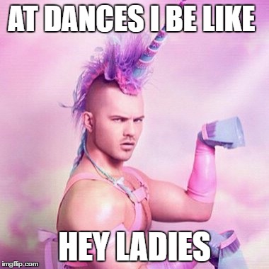 Unicorn MAN Meme | AT DANCES I BE LIKE; HEY LADIES | image tagged in memes,unicorn man | made w/ Imgflip meme maker