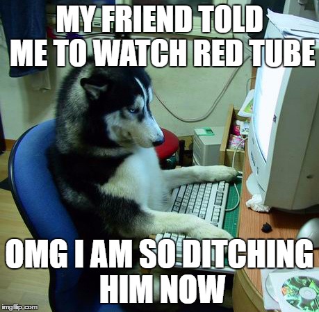 I Have No Idea What I Am Doing | MY FRIEND TOLD ME TO WATCH RED TUBE; OMG I AM SO DITCHING HIM NOW | image tagged in memes,i have no idea what i am doing | made w/ Imgflip meme maker