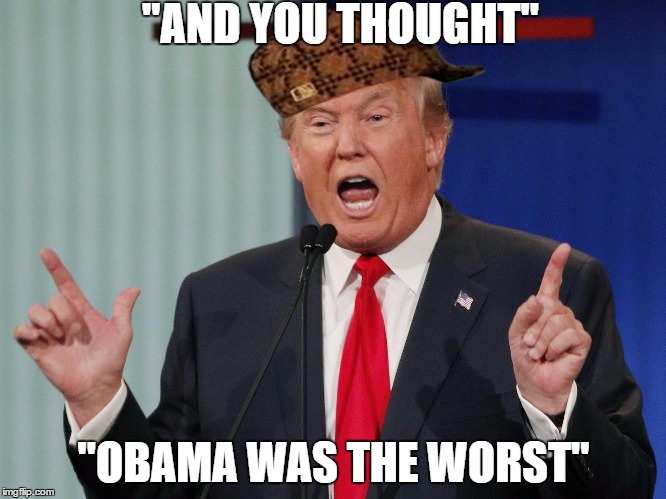 "AND YOU THOUGHT"; "OBAMA WAS THE WORST" | image tagged in funny,scumbag,donald trump | made w/ Imgflip meme maker