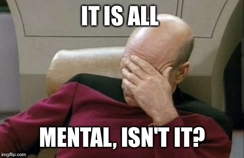 Captain Picard Facepalm Meme | IT IS ALL MENTAL, ISN'T IT? | image tagged in memes,captain picard facepalm | made w/ Imgflip meme maker