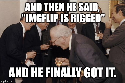 Laughing Men In Suits Meme | AND THEN HE SAID, "IMGFLIP IS RIGGED" AND HE FINALLY GOT IT. | image tagged in memes,laughing men in suits | made w/ Imgflip meme maker