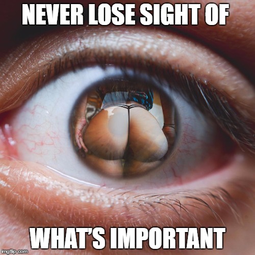 NEVER LOSE SIGHT OF; WHAT’S IMPORTANT | image tagged in booty | made w/ Imgflip meme maker