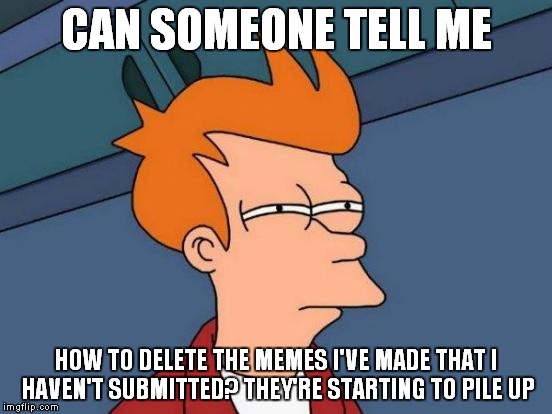 Seriously, I need help here | CAN SOMEONE TELL ME; HOW TO DELETE THE MEMES I'VE MADE THAT I HAVEN'T SUBMITTED? THEY'RE STARTING TO PILE UP | image tagged in memes,futurama fry | made w/ Imgflip meme maker