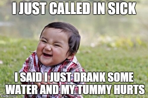 Evil Toddler Meme | I JUST CALLED IN SICK; I SAID I JUST DRANK SOME WATER AND MY TUMMY HURTS | image tagged in memes,evil toddler | made w/ Imgflip meme maker