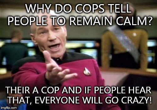 Picard Wtf | WHY DO COPS TELL PEOPLE TO REMAIN CALM? THEIR A COP AND IF PEOPLE HEAR THAT, EVERYONE WILL GO CRAZY! | image tagged in memes,picard wtf | made w/ Imgflip meme maker