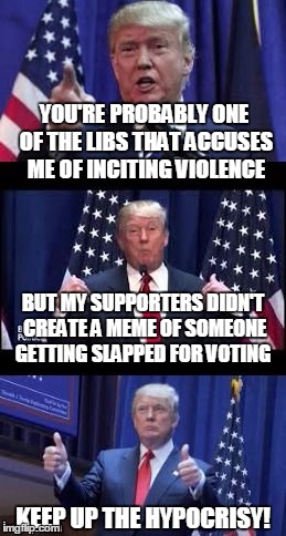 Let's make a deal Trump | YOU'RE PROBABLY ONE OF THE LIBS THAT ACCUSES ME OF INCITING VIOLENCE KEEP UP THE HYPOCRISY! BUT MY SUPPORTERS DIDN'T CREATE A MEME OF SOMEON | image tagged in let's make a deal trump | made w/ Imgflip meme maker