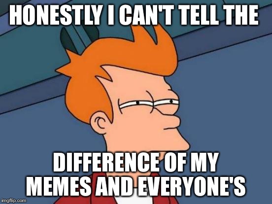 Futurama Fry | HONESTLY I CAN'T TELL THE; DIFFERENCE OF MY MEMES AND EVERYONE'S | image tagged in memes,futurama fry | made w/ Imgflip meme maker