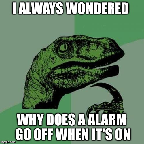 Philosoraptor Meme | I ALWAYS WONDERED; WHY DOES A ALARM GO OFF WHEN IT'S ON | image tagged in memes,philosoraptor | made w/ Imgflip meme maker