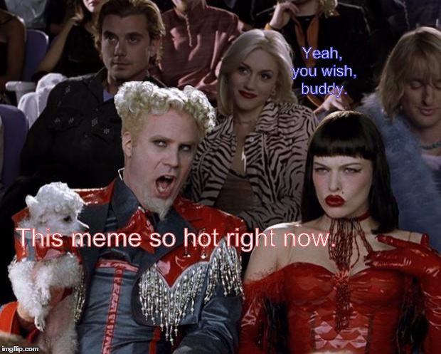Mugatu So Hot Right Now | Yeah, you wish, buddy. This meme so hot right now. | image tagged in memes,mugatu so hot right now | made w/ Imgflip meme maker