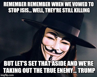 vendetta | REMEMBER REMEMBER WHEN WE VOWED TO STOP ISIS... WELL, THEY'RE STILL KILLING; BUT LET'S SET THAT ASIDE AND WE'RE TAKING OUT THE TRUE ENEMY... TRUMP | image tagged in vendetta | made w/ Imgflip meme maker