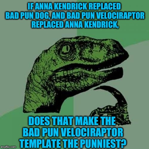 I'm having a hard time figuring out which one is punnier! | IF ANNA KENDRICK REPLACED BAD PUN DOG, AND BAD PUN VELOCIRAPTOR REPLACED ANNA KENDRICK, DOES THAT MAKE THE BAD PUN VELOCIRAPTOR TEMPLATE THE PUNNIEST? | image tagged in memes,philosoraptor,puns,bad pun dog,bad pun anna kendrick,bad pun velociraptor | made w/ Imgflip meme maker