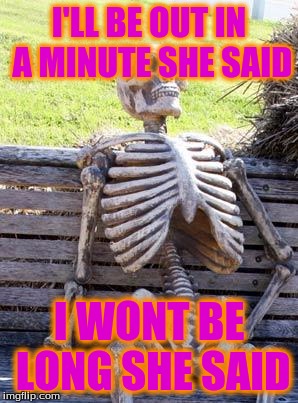 Waiting Skeleton | I'LL BE OUT IN A MINUTE SHE SAID; I WONT BE LONG SHE SAID | image tagged in memes,waiting skeleton | made w/ Imgflip meme maker