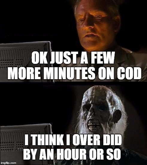 I'll Just Wait Here | OK JUST A FEW MORE MINUTES ON COD; I THINK I OVER DID BY AN HOUR OR SO | image tagged in memes,ill just wait here | made w/ Imgflip meme maker