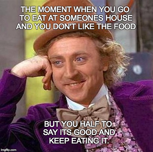 Creepy Condescending Wonka | THE MOMENT WHEN YOU GO TO EAT AT SOMEONES HOUSE AND YOU DON'T LIKE THE FOOD; BUT YOU HALF TO SAY ITS GOOD AND KEEP EATING IT. | image tagged in memes,creepy condescending wonka | made w/ Imgflip meme maker