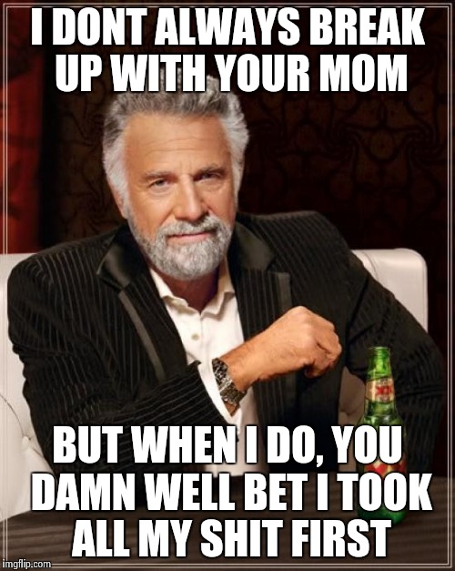Breaking up is hard.......unless you got all your shit back | I DONT ALWAYS BREAK UP WITH YOUR MOM; BUT WHEN I DO, YOU DAMN WELL BET I TOOK ALL MY SHIT FIRST | image tagged in memes,the most interesting man in the world,your mom,funny,breakup | made w/ Imgflip meme maker