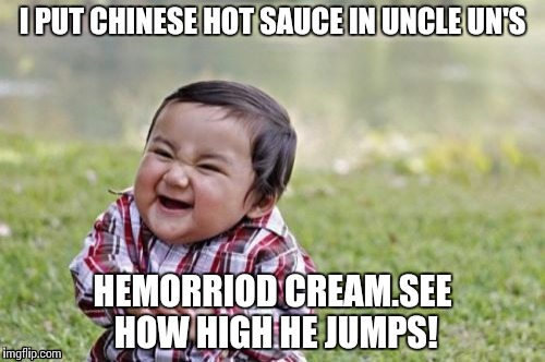 Evil Toddler Meme | I PUT CHINESE HOT SAUCE IN UNCLE UN'S; HEMORRIOD CREAM.SEE HOW HIGH HE JUMPS! | image tagged in memes,evil toddler | made w/ Imgflip meme maker