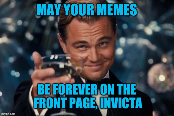 Leonardo Dicaprio Cheers Meme | MAY YOUR MEMES BE FOREVER ON THE FRONT PAGE, INVICTA | image tagged in memes,leonardo dicaprio cheers | made w/ Imgflip meme maker
