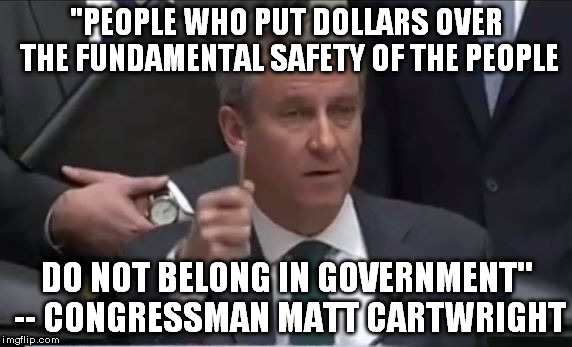 "PEOPLE WHO PUT DOLLARS OVER THE FUNDAMENTAL SAFETY OF THE PEOPLE; DO NOT BELONG IN GOVERNMENT" -- CONGRESSMAN MATT CARTWRIGHT | image tagged in cartwright | made w/ Imgflip meme maker