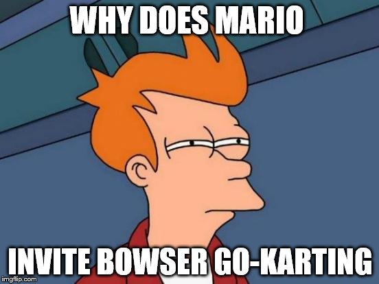 Mario "likes" bowser? |  WHY DOES MARIO; INVITE BOWSER GO-KARTING | image tagged in memes,futurama fry,mario | made w/ Imgflip meme maker