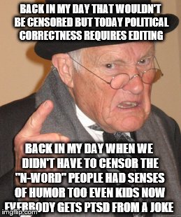 Back In My Day Meme | BACK IN MY DAY THAT WOULDN'T BE CENSORED BUT TODAY POLITICAL CORRECTNESS REQUIRES EDITING BACK IN MY DAY WHEN WE DIDN'T HAVE TO CENSOR THE " | image tagged in memes,back in my day | made w/ Imgflip meme maker