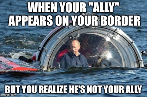 Sub Putin in Sweden | WHEN YOUR "ALLY" APPEARS ON YOUR BORDER; BUT YOU REALIZE HE'S NOT YOUR ALLY | image tagged in sub putin in sweden | made w/ Imgflip meme maker