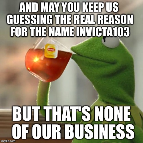 But That's None Of My Business Meme | AND MAY YOU KEEP US GUESSING THE REAL REASON FOR THE NAME INVICTA103 BUT THAT'S NONE OF OUR BUSINESS | image tagged in memes,but thats none of my business,kermit the frog | made w/ Imgflip meme maker