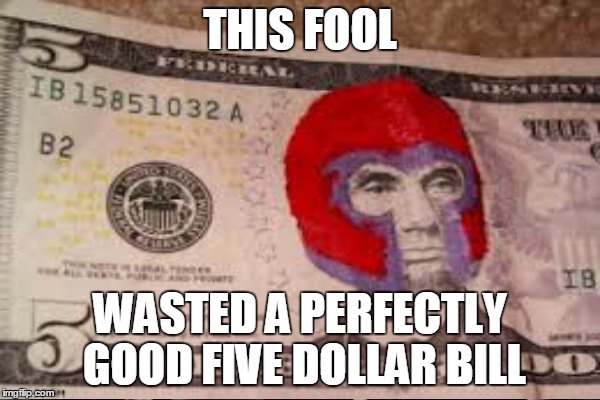 Five dollar wasted | THIS FOOL; WASTED A PERFECTLY GOOD FIVE DOLLAR BILL | image tagged in magneto | made w/ Imgflip meme maker