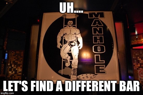 Bar called Manhole | UH.... LET'S FIND A DIFFERENT BAR | image tagged in gay,bar,drinking,gay bar,manhole | made w/ Imgflip meme maker