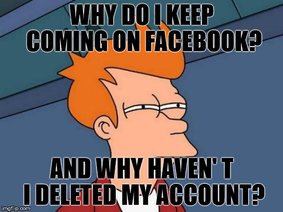 Futurama Fry | WHY DO I KEEP COMING ON FACEBOOK? AND WHY HAVEN' T I DELETED MY ACCOUNT? | image tagged in memes,futurama fry | made w/ Imgflip meme maker