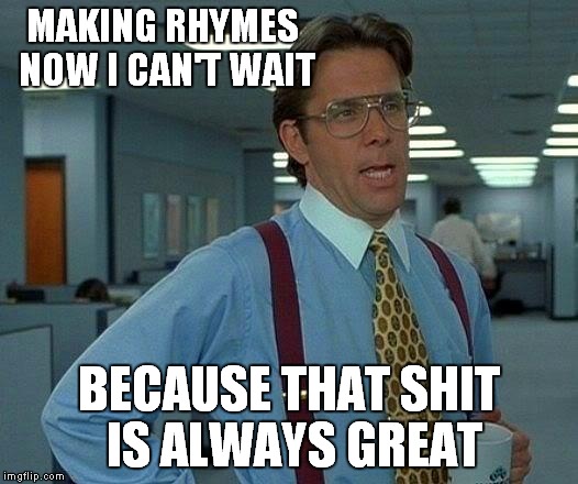 That Would Be Great Meme | MAKING RHYMES NOW I CAN'T WAIT BECAUSE THAT SHIT IS ALWAYS GREAT | image tagged in memes,that would be great | made w/ Imgflip meme maker