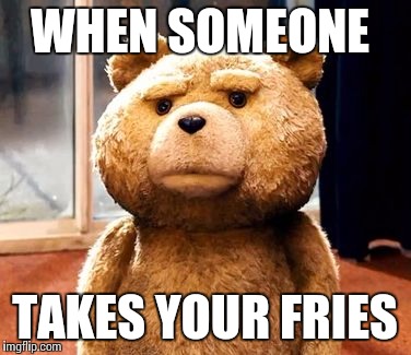 TED | WHEN SOMEONE; TAKES YOUR FRIES | image tagged in memes,ted | made w/ Imgflip meme maker