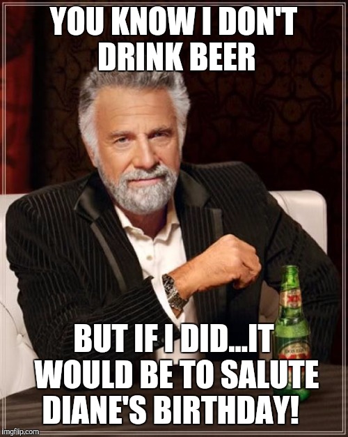 The Most Interesting Man In The World | YOU KNOW I DON'T DRINK BEER; BUT IF I DID...IT WOULD BE TO SALUTE DIANE'S BIRTHDAY! | image tagged in memes,the most interesting man in the world | made w/ Imgflip meme maker