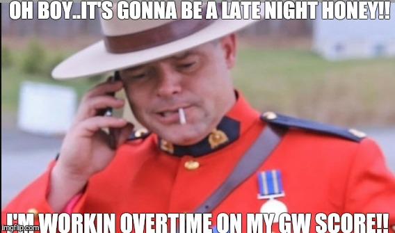 Full montie | OH BOY..IT'S GONNA BE A LATE NIGHT HONEY!! I'M WORKIN OVERTIME ON MY GW SCORE!! | image tagged in funny | made w/ Imgflip meme maker