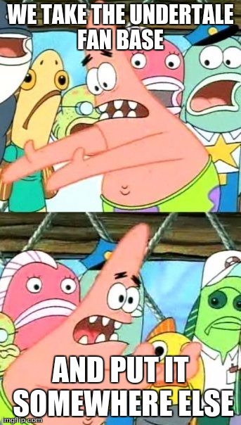 Put It Somewhere Else Patrick | WE TAKE THE UNDERTALE FAN BASE; AND PUT IT SOMEWHERE ELSE | image tagged in memes,put it somewhere else patrick | made w/ Imgflip meme maker