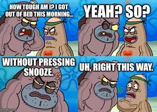 How Tough Are You Meme | YEAH? SO? HOW TOUGH AM I? I GOT OUT OF BED THIS MORNING... WITHOUT PRESSING SNOOZE. UH, RIGHT THIS WAY. | image tagged in memes,how tough are you | made w/ Imgflip meme maker