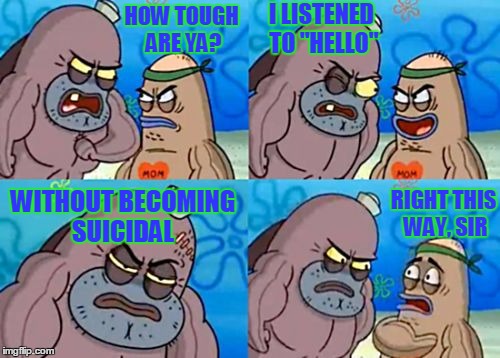 How Tough Are You | I LISTENED TO "HELLO"; HOW TOUGH ARE YA? WITHOUT BECOMING SUICIDAL; RIGHT THIS WAY, SIR | image tagged in memes,how tough are you | made w/ Imgflip meme maker