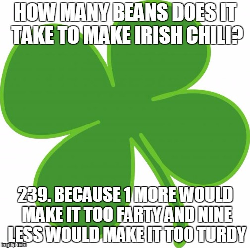 Irish  | HOW MANY BEANS DOES IT TAKE TO MAKE IRISH CHILI? 239. BECAUSE 1 MORE WOULD MAKE IT TOO FARTY AND NINE LESS WOULD MAKE IT TOO TURDY | image tagged in irish | made w/ Imgflip meme maker