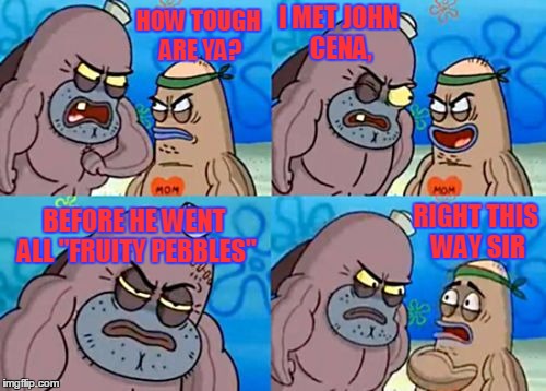 How Tough Are You Meme | I MET JOHN CENA, HOW TOUGH ARE YA? BEFORE HE WENT ALL "FRUITY PEBBLES"; RIGHT THIS WAY SIR | image tagged in memes,how tough are you | made w/ Imgflip meme maker