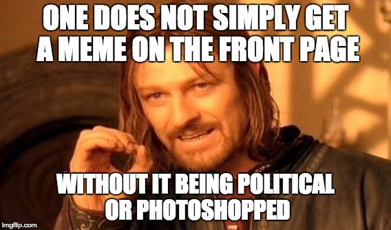 One Does Not Simply | ONE DOES NOT SIMPLY GET A MEME ON THE FRONT PAGE; WITHOUT IT BEING POLITICAL OR PHOTOSHOPPED | image tagged in memes,one does not simply | made w/ Imgflip meme maker