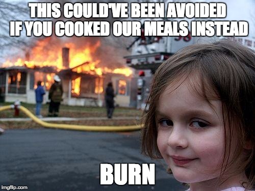 Disaster Girl Meme | THIS COULD'VE BEEN AVOIDED IF YOU COOKED OUR MEALS INSTEAD; BURN | image tagged in memes,disaster girl | made w/ Imgflip meme maker