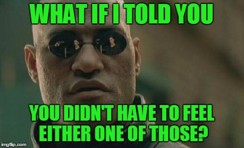 Matrix Morpheus Meme | WHAT IF I TOLD YOU YOU DIDN'T HAVE TO FEEL EITHER ONE OF THOSE? | image tagged in memes,matrix morpheus | made w/ Imgflip meme maker
